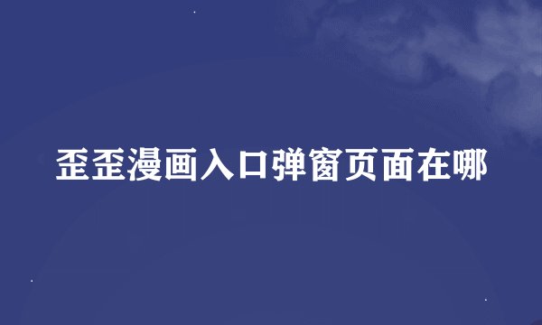 歪歪漫画入口弹窗页面在哪