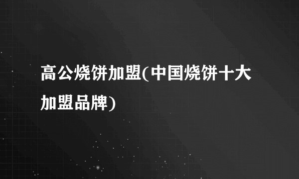 高公烧饼加盟(中国烧饼十大加盟品牌)
