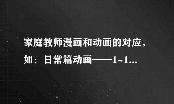 家庭教师漫画和动画的对应，如：日常篇动画——1~19，漫画某~某。黑耀篇20~26，漫画某~某……