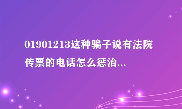 01901213这种骗子说有法院传票的电话怎么惩治他们，真是社会被这些人玷污了