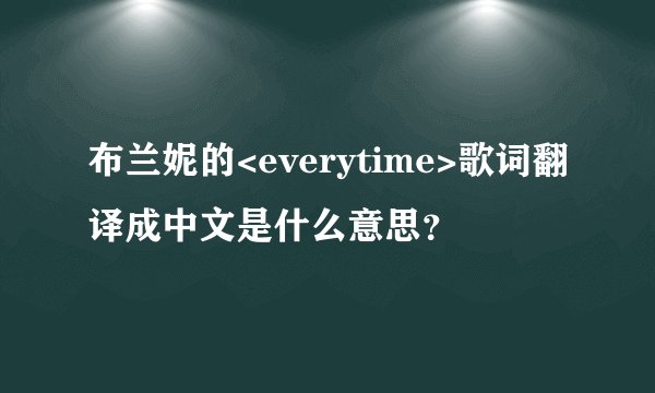 布兰妮的<everytime>歌词翻译成中文是什么意思？