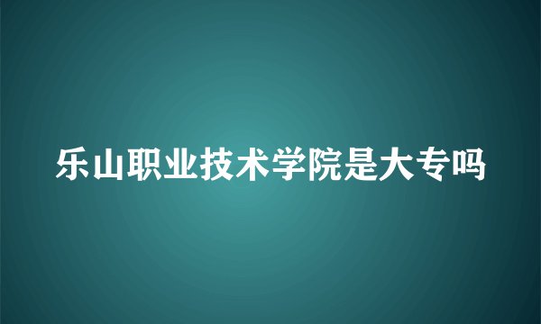 乐山职业技术学院是大专吗