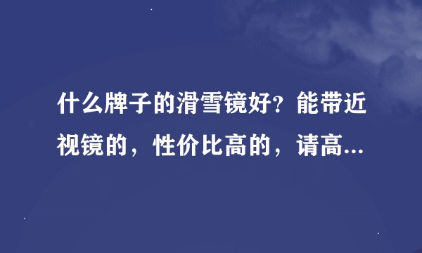 什么牌子的滑雪镜好？能带近视镜的，性价比高的，请高手推荐！！