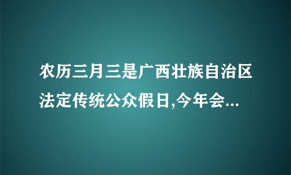 农历三月三是广西壮族自治区法定传统公众假日,今年会怎样放假?
