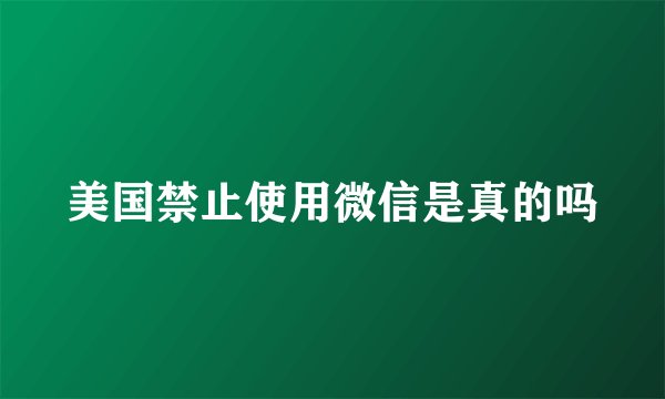 美国禁止使用微信是真的吗