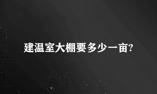 建温室大棚要多少一亩?