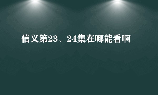 信义第23、24集在哪能看啊
