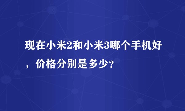 现在小米2和小米3哪个手机好，价格分别是多少？