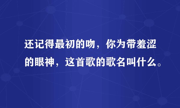 还记得最初的吻，你为带羞涩的眼神，这首歌的歌名叫什么。