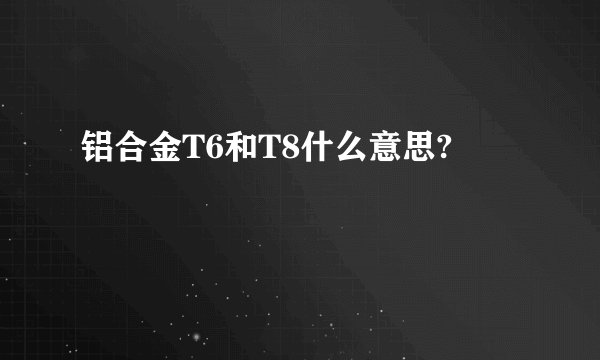 铝合金T6和T8什么意思?