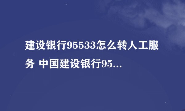建设银行95533怎么转人工服务 中国建设银行95533怎么转人工服务