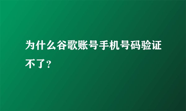 为什么谷歌账号手机号码验证不了?