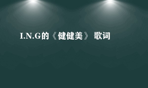I.N.G的《健健美》 歌词