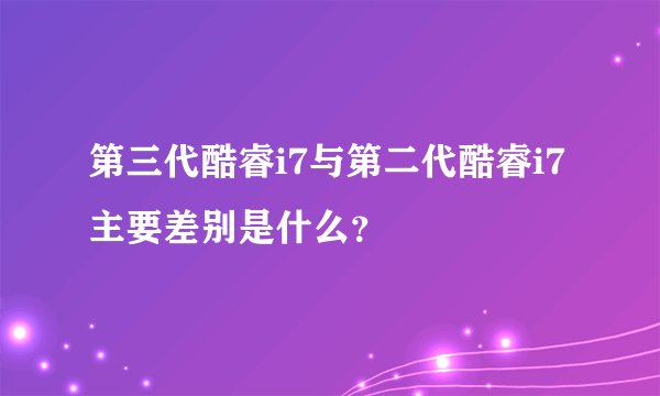 第三代酷睿i7与第二代酷睿i7主要差别是什么？