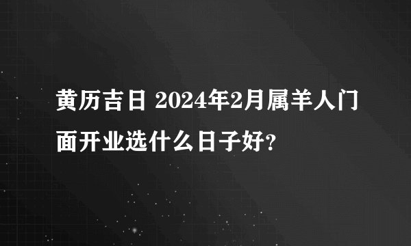 黄历吉日 2024年2月属羊人门面开业选什么日子好？