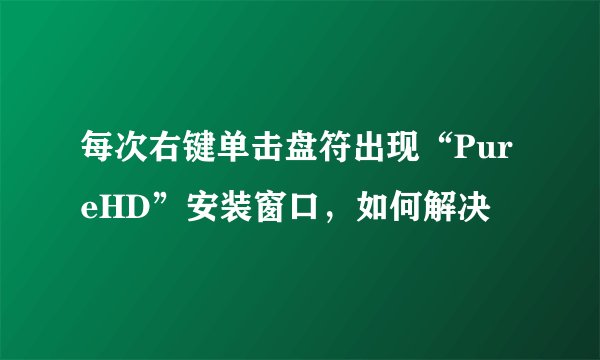 每次右键单击盘符出现“PureHD”安装窗口，如何解决