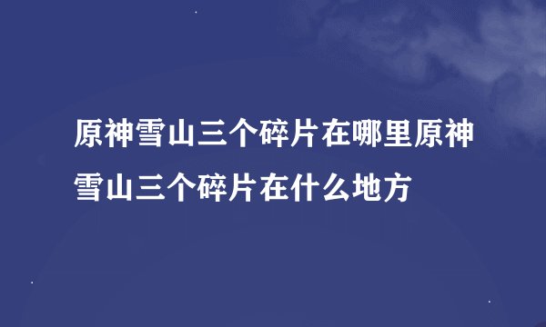 原神雪山三个碎片在哪里原神雪山三个碎片在什么地方