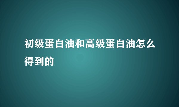 初级蛋白油和高级蛋白油怎么得到的