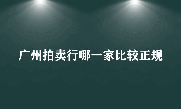 广州拍卖行哪一家比较正规