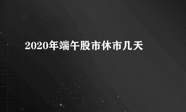 2020年端午股市休市几天