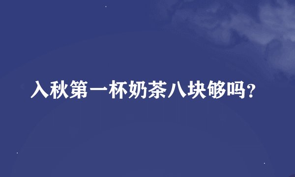 入秋第一杯奶茶八块够吗？