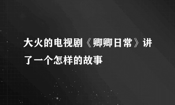 大火的电视剧《卿卿日常》讲了一个怎样的故事