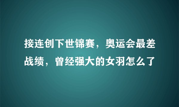 接连创下世锦赛，奥运会最差战绩，曾经强大的女羽怎么了