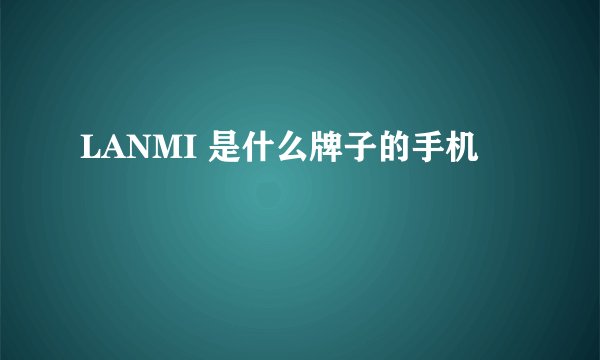 LANMI 是什么牌子的手机