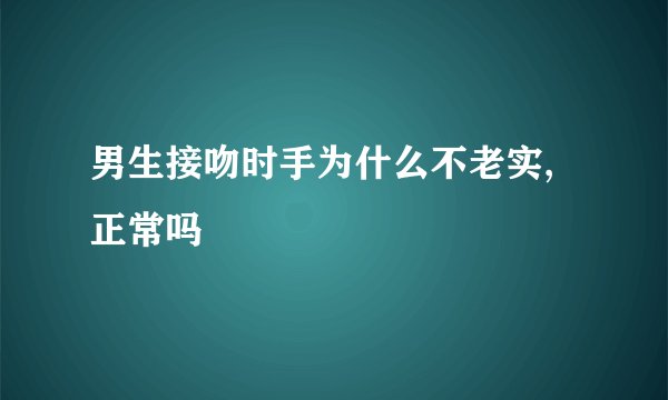 男生接吻时手为什么不老实,正常吗