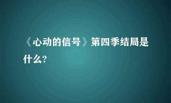 《心动的信号》第四季结局是什么?