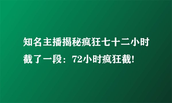 知名主播揭秘疯狂七十二小时截了一段：72小时疯狂截!