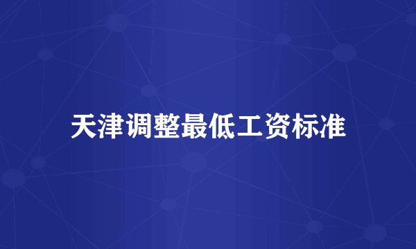 天津调整最低工资标准