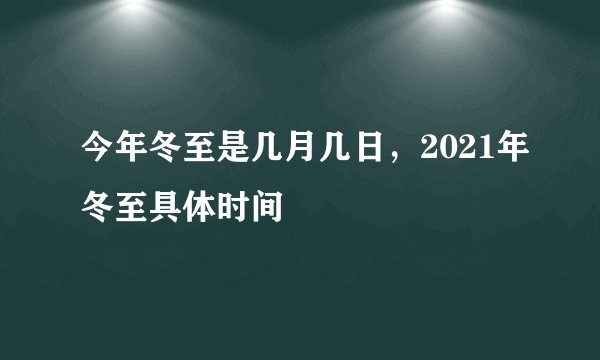 今年冬至是几月几日，2021年冬至具体时间
