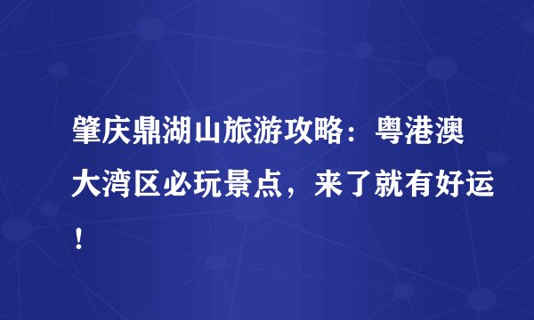 肇庆鼎湖山旅游攻略：粤港澳大湾区必玩景点，来了就有好运！