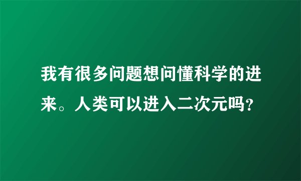 我有很多问题想问懂科学的进来。人类可以进入二次元吗？