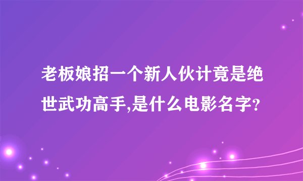老板娘招一个新人伙计竟是绝世武功高手,是什么电影名字？