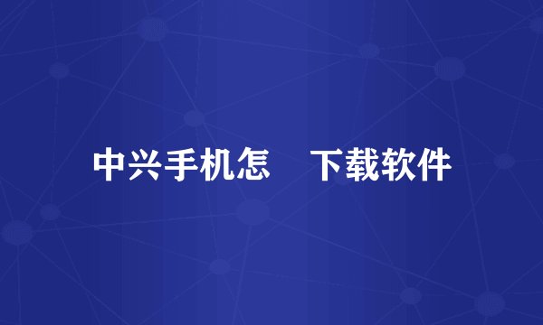 中兴手机怎麼下载软件