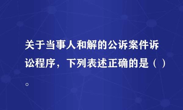 关于当事人和解的公诉案件诉讼程序，下列表述正确的是（）。
