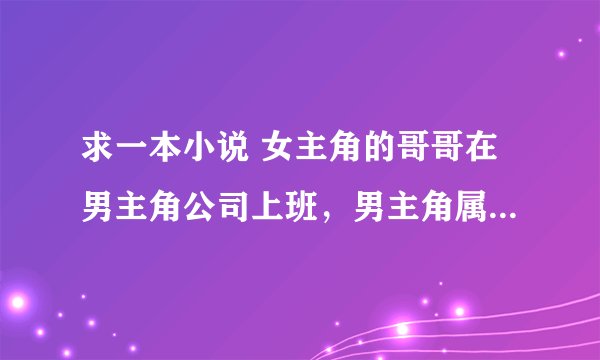 求一本小说 女主角的哥哥在男主角公司上班，男主角属于冷酷型。有次下雨女主角在公司楼下等男主角