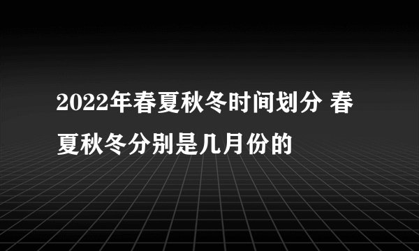 2022年春夏秋冬时间划分 春夏秋冬分别是几月份的