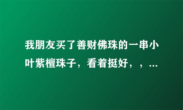 我朋友买了善财佛珠的一串小叶紫檀珠子，看着挺好，，我也想买，不知道真假，问问。