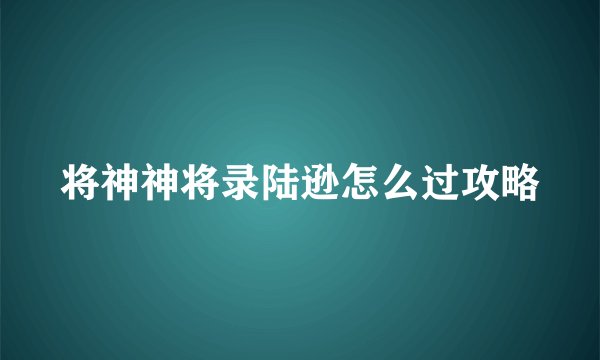 将神神将录陆逊怎么过攻略