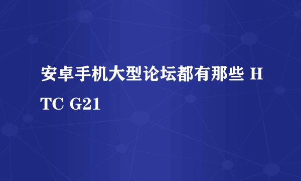 安卓手机大型论坛都有那些 HTC G21