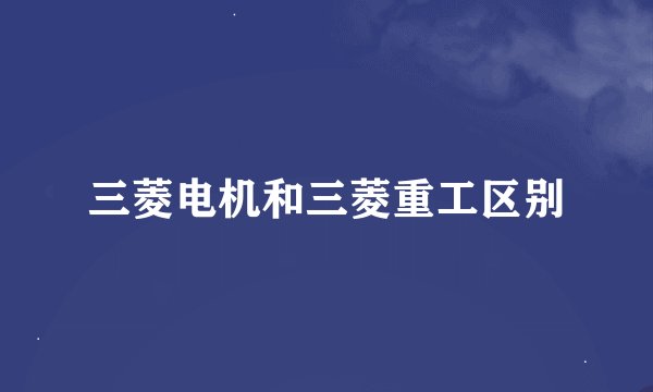 三菱电机和三菱重工区别