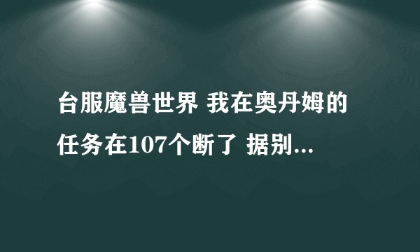 台服魔兽世界 我在奥丹姆的任务在107个断了 据别人讲 我是杀绿洲那边1W血的秃鹫触发任务没杀 可是我杀了没