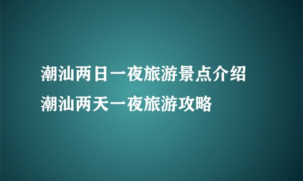 潮汕两日一夜旅游景点介绍 潮汕两天一夜旅游攻略
