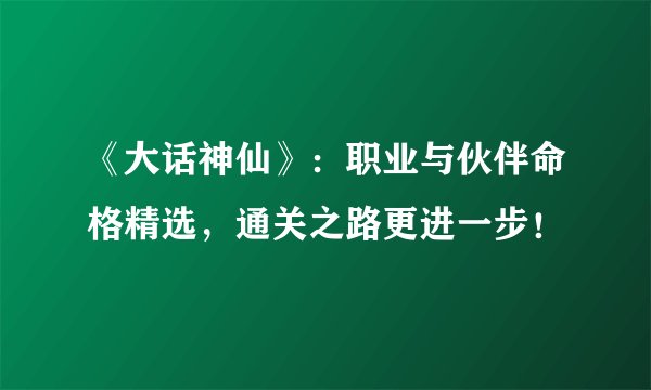 《大话神仙》：职业与伙伴命格精选，通关之路更进一步！