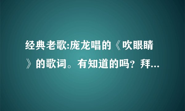 经典老歌:庞龙唱的《吹眼睛》的歌词。有知道的吗？拜求！！！