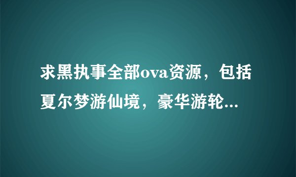 求黑执事全部ova资源，包括夏尔梦游仙境，豪华游轮，还有杀人sr事件