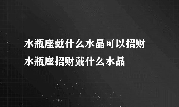 水瓶座戴什么水晶可以招财 水瓶座招财戴什么水晶